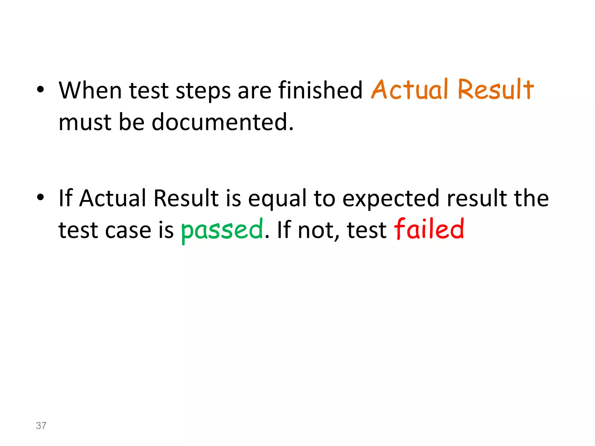 • When test steps are finished Actual Result
must be documented.
• If Actual Result is equal to expected result the
test case is passed. If not, test failed
37
 
