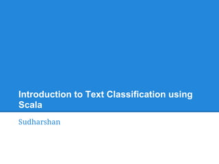 Introduction to Text Classification using
Scala
Sudharshan
 