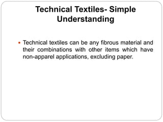 Technical Textiles- Simple
Understanding
 Technical textiles can be any fibrous material and
their combinations with other items which have
non-apparel applications, excluding paper.
 