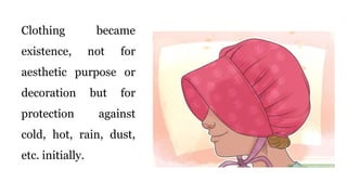 Clothing became
existence, not for
aesthetic purpose or
decoration but for
protection against
cold, hot, rain, dust,
etc. initially.
 