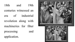 18th and 19th
centuries witnessed an
era of industrial
revolution along with
machineries for fiber
processing and
application.
 