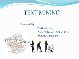 TEXT MINING
Presented By:
Prakhyath Rai
Asst. Professor, Dept. of ISE,
SCEM, Mangaluru
 
