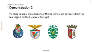 Demonstration 2
I'm going to apply these basic Text Mining techniques to tweets from the
four biggest football teams at Portugal.
Text Mining : An introduction
12
|
TextMining:Anintroduction
 