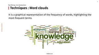 Techniques : Word clouds
It is a graphical representation of the frequency of words, highlighting the
most frequent terms.
Text Mining : An introduction
9
|
TextMining:Anintroduction
 