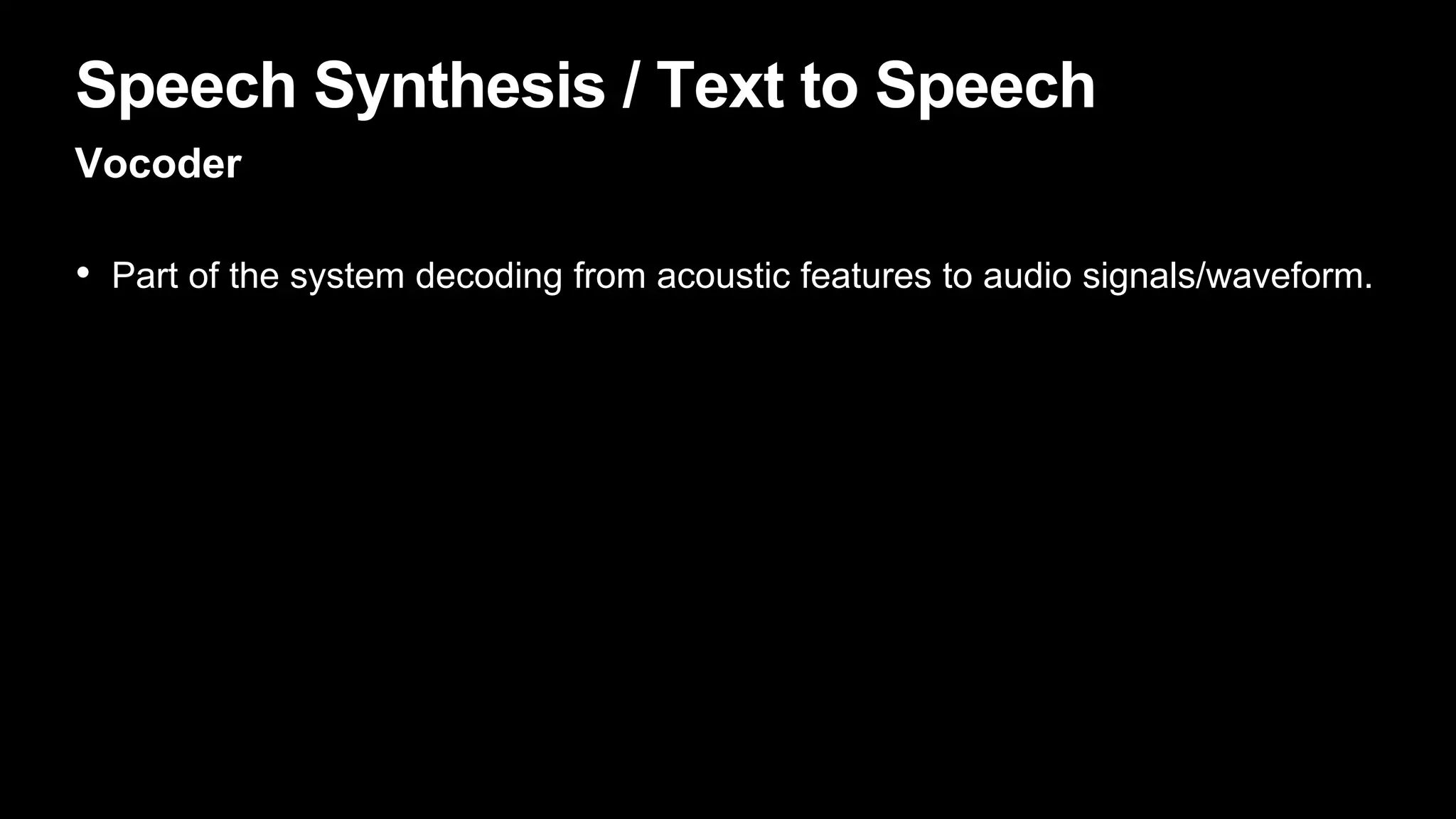 Speech Synthesis / Text to Speech
Vocoder
• Part of the system decoding from acoustic features to audio signals/waveform.
 