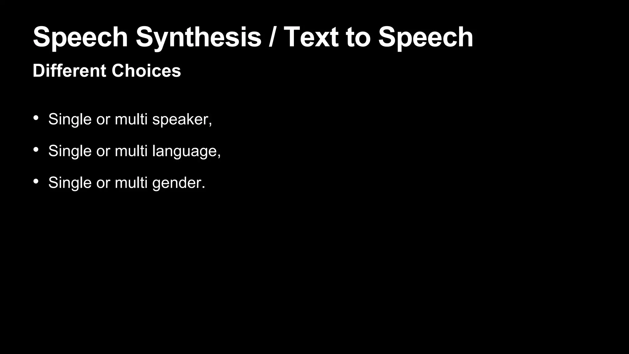 Speech Synthesis / Text to Speech
Different Choices
• Single or multi speaker,
• Single or multi language,
• Single or multi gender.
 