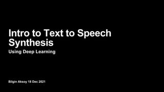 Bilgin Aksoy 18 Dec 2021
Intro to Text to Speech
Synthesis
Using Deep Learning
 