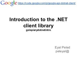 Introduction to the .NET
client library
go/apiarydotnetintro
https://code.google.com/p/google-api-dotnet-client/
Eyal Peled
peleyal@
 