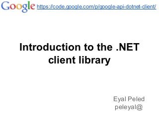 Introduction to the .NET
client library
https://code.google.com/p/google-api-dotnet-client/
Eyal Peled
peleyal@
 