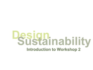 Design
 Sustainability
  Introduction to Workshop 2
 