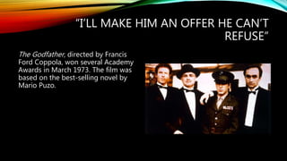 “I’LL MAKE HIM AN OFFER HE CAN’T
REFUSE”
The Godfather, directed by Francis
Ford Coppola, won several Academy
Awards in March 1973. The film was
based on the best-selling novel by
Mario Puzo.
 