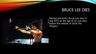 BRUCE LEE DIES
Martial arts actor, Bruce Lee, dies in
July 1973 at the age of 32, just days
before the release of Enter the
Dragon.
 