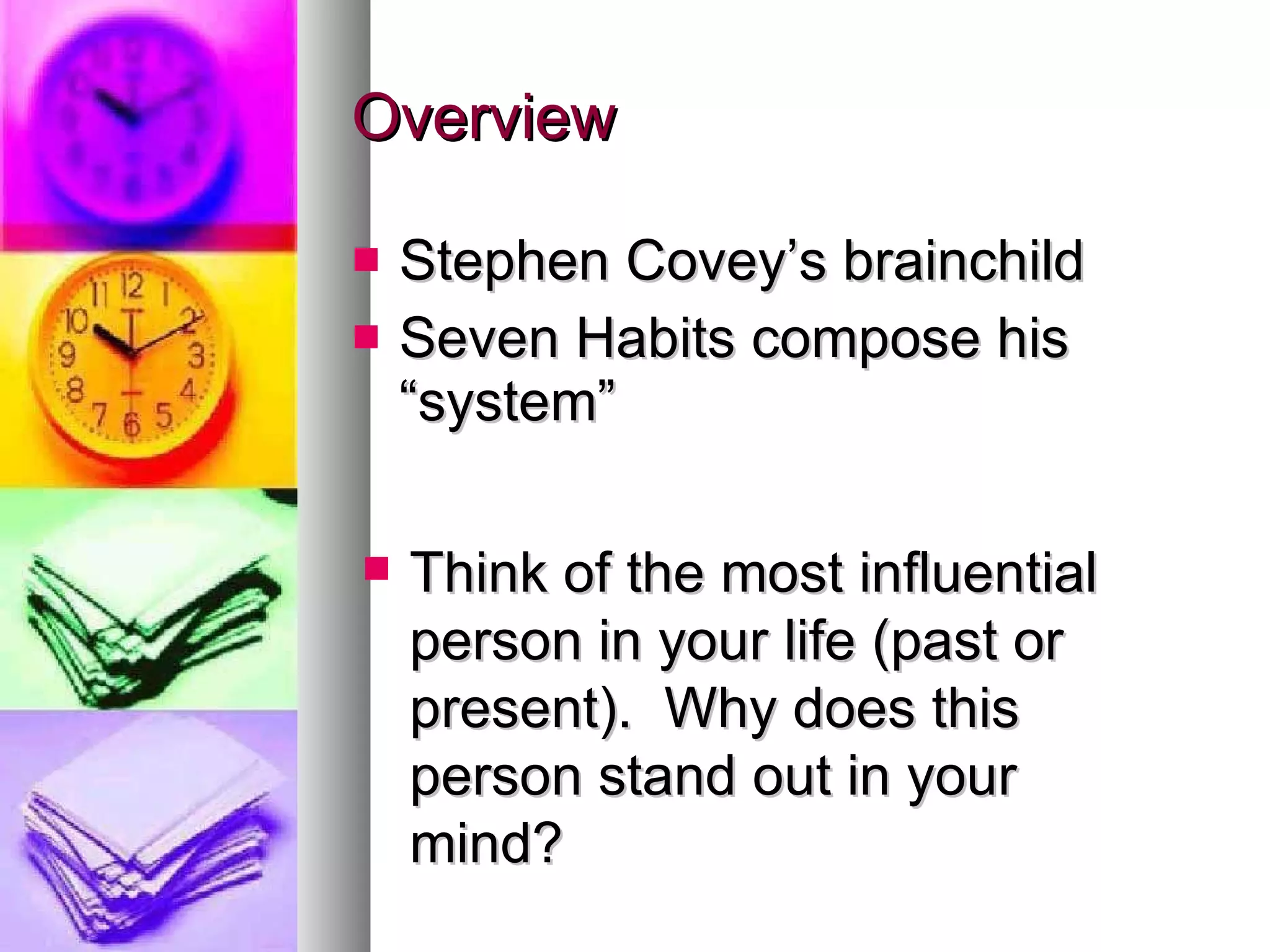Overview Stephen Covey’s brainchild Seven Habits compose his “system” Think of the most influential person in your life (past or present).  Why does this person stand out in your mind? 
