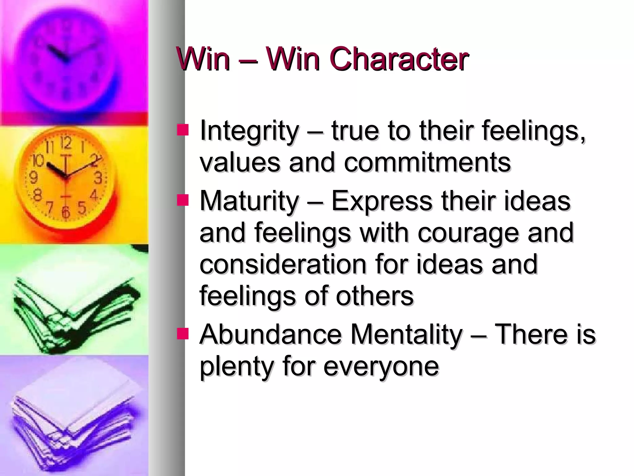 Win – Win Character Integrity – true to their feelings, values and commitments Maturity – Express their ideas and feelings with courage and consideration for ideas and feelings of others Abundance Mentality – There is plenty for everyone  
