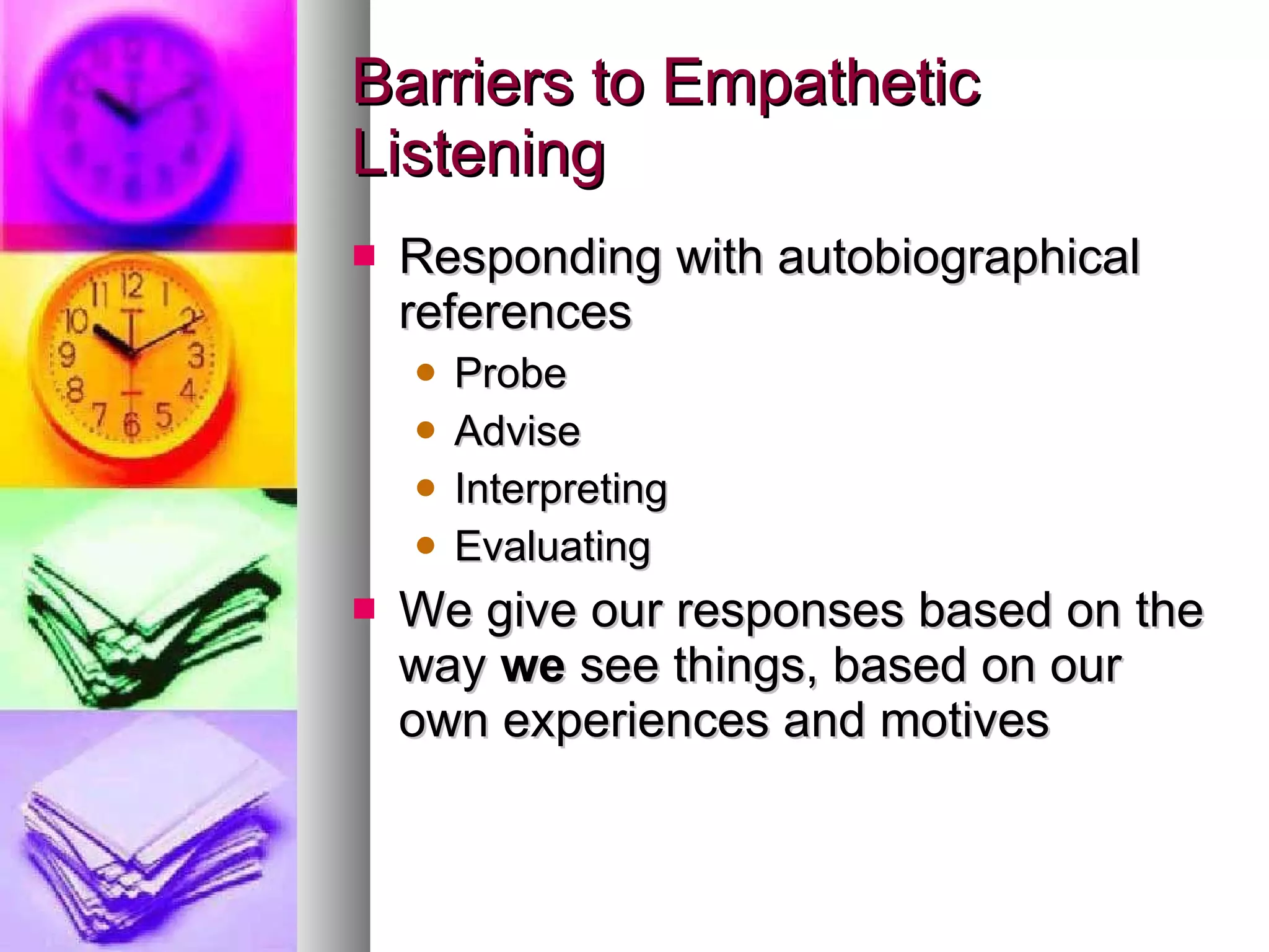 Barriers to Empathetic Listening Responding with autobiographical references Probe Advise Interpreting Evaluating We give our responses based on the way  we  see things, based on our own experiences and motives 