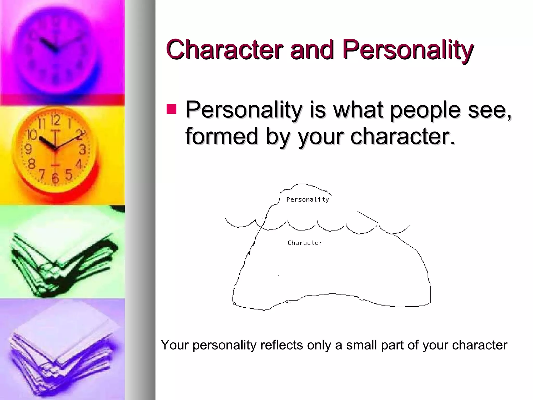 Character and Personality Personality is what people see, formed by your character. Your personality reflects only a small part of your character 