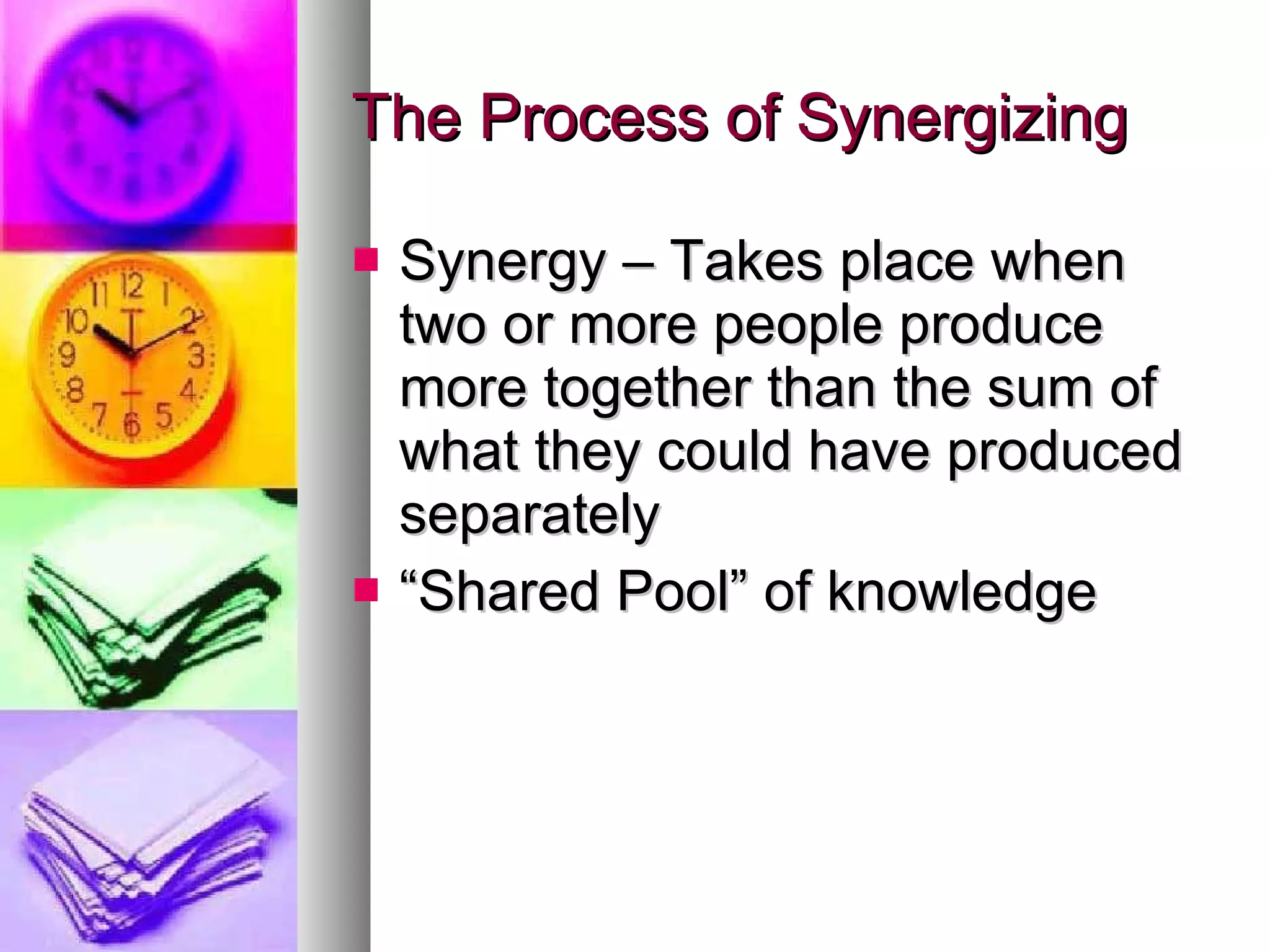 The Process of Synergizing Synergy – Takes place when two or more people produce more together than the sum of what they could have produced separately “ Shared Pool” of knowledge 