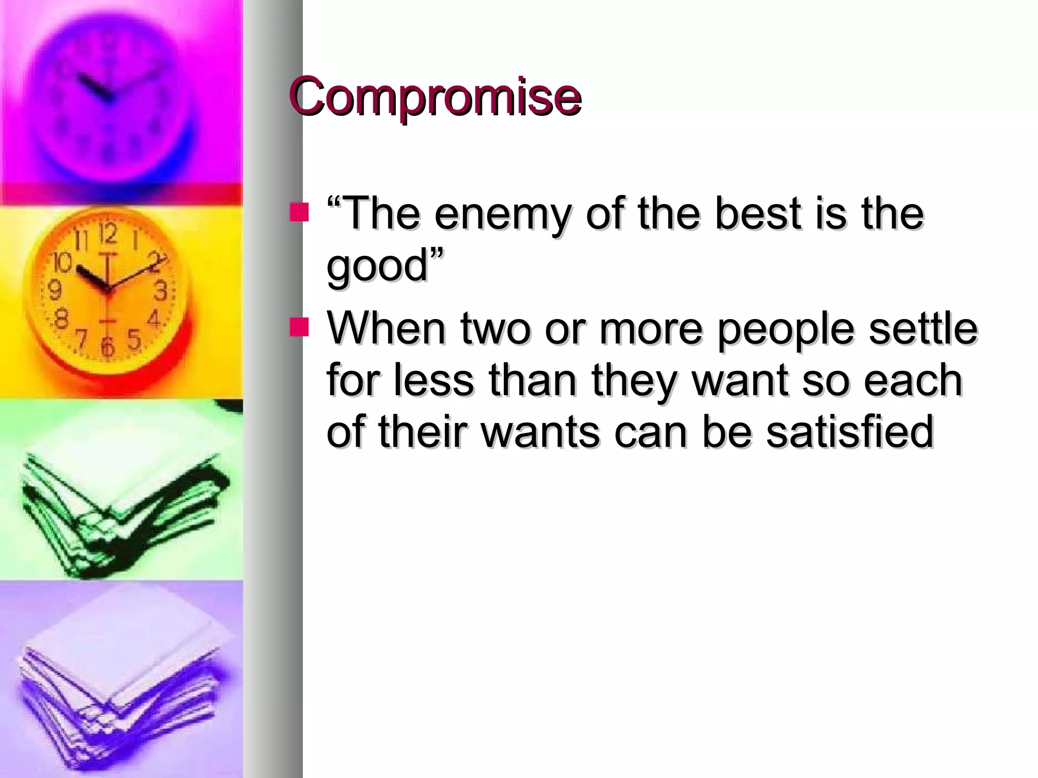Compromise “ The enemy of the best is the good” When two or more people settle for less than they want so each of their wants can be satisfied 