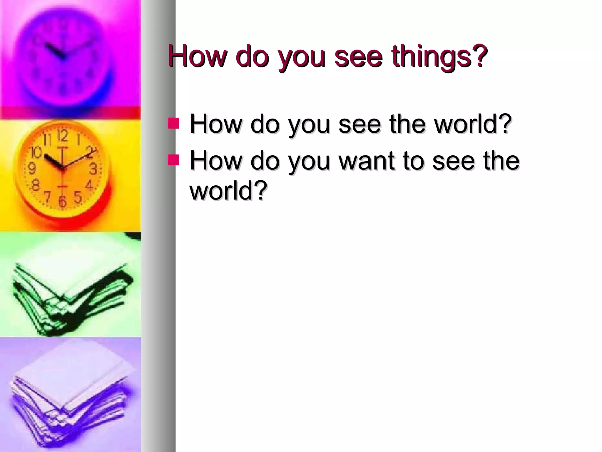 How do you see things? How do you see the world? How do you want to see the world? 