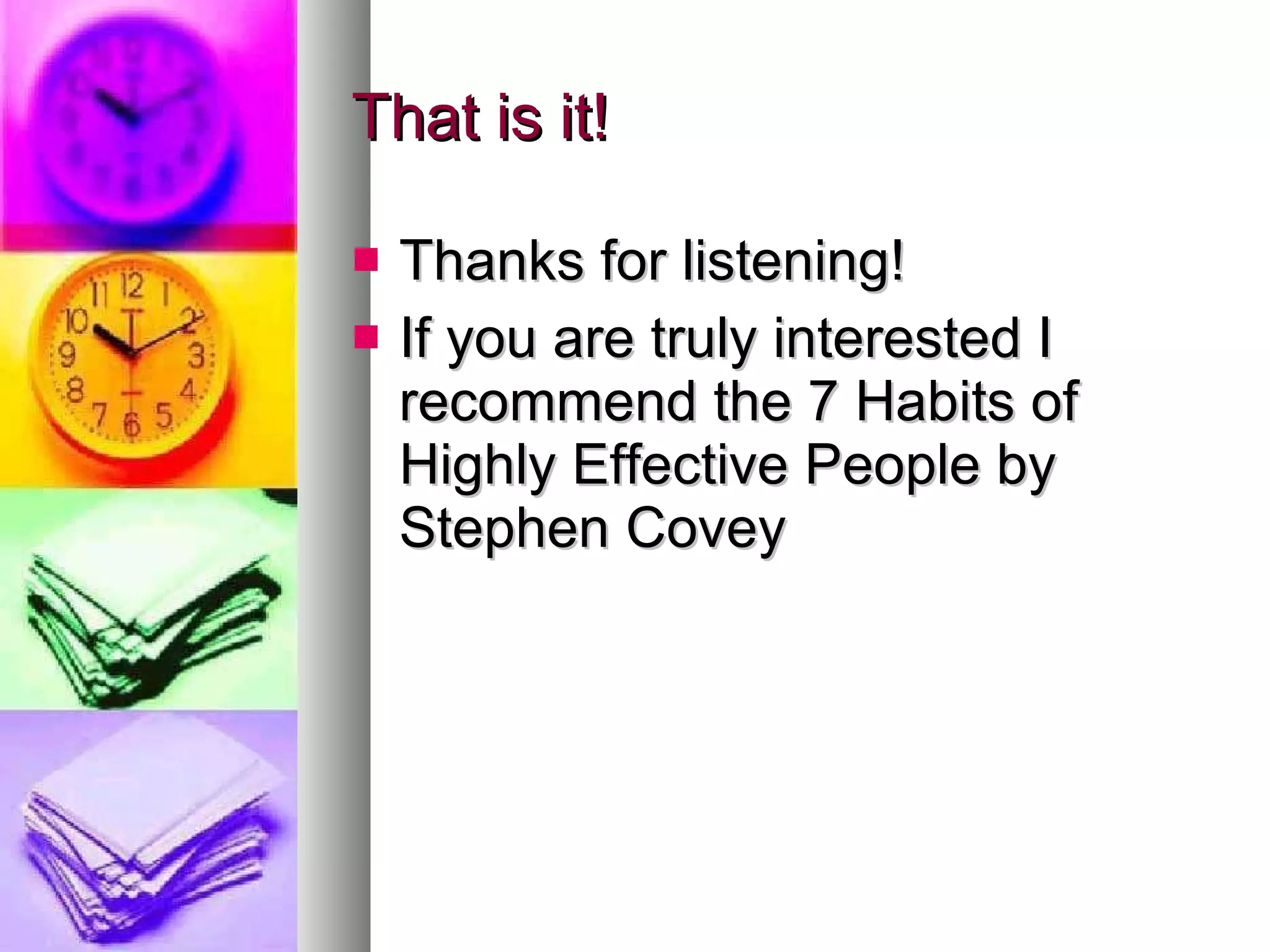 That is it! Thanks for listening! If you are truly interested I recommend the 7 Habits of Highly Effective People by Stephen Covey 