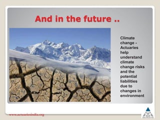 And in the future ..
www.actuariesindia.org
Climate
change -
Actuaries
help
understand
climate
change risks
and the
potential
liabilities
due to
changes in
environment
 