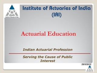 Actuarial Education
Serving the Cause of Public
Interest
Indian Actuarial Profession
29/5/2012
 