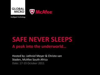 SAFE NEVER SLEEPS
A peak into the underworld…

Hosted by: Jathniel Meyer & Christo van
Staden, McAfee South Africa
Date: 17-19 October 2011
 