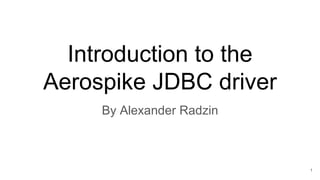 Introduction to the
Aerospike JDBC driver
By Alexander Radzin
1
 