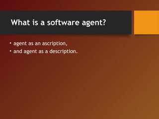 What is a software agent?
• agent as an ascription,
• and agent as a description.
 