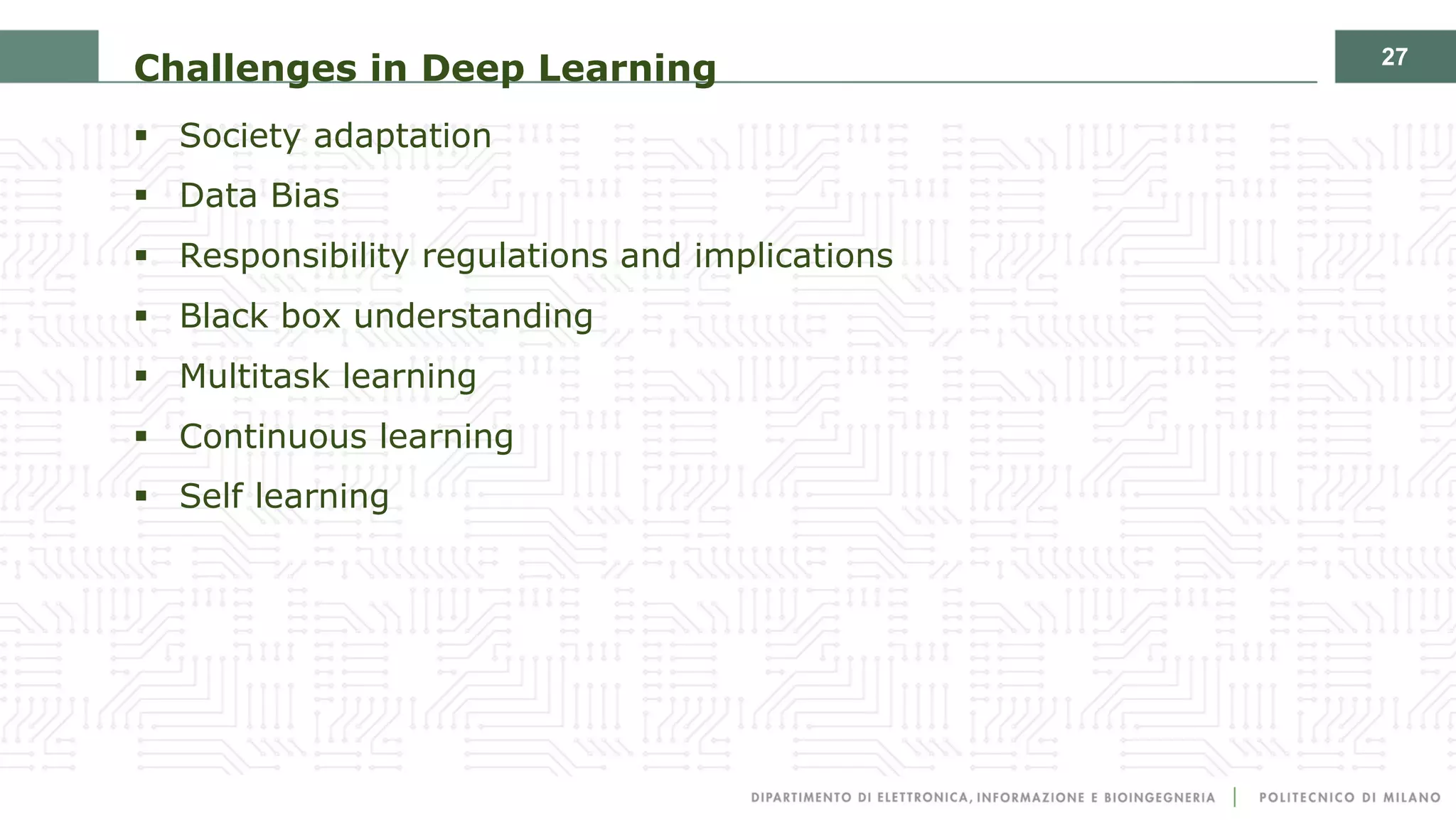 27
Challenges in Deep Learning
§ Society adaptation
§ Data Bias
§ Responsibility regulations and implications
§ Black box understanding
§ Multitask learning
§ Continuous learning
§ Self learning
 