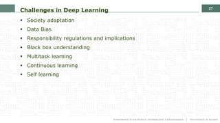 27
Challenges in Deep Learning
§ Society adaptation
§ Data Bias
§ Responsibility regulations and implications
§ Black box understanding
§ Multitask learning
§ Continuous learning
§ Self learning
 