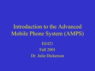 Introduction to the Advanced
Mobile Phone System (AMPS)
             EE421
            Fall 2001
       Dr. Julie Dickerson
 
