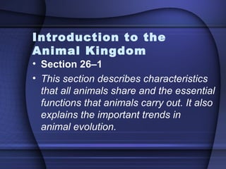 Introduction to the
Animal Kingdom
• Section 26–1
• This section describes characteristics
  that all animals share and the essential
  functions that animals carry out. It also
  explains the important trends in
  animal evolution.
 