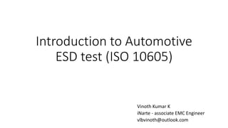 Introduction to Automotive
ESD test (ISO 10605)
Vinoth Kumar K
iNarte - associate EMC Engineer
vlbvinoth@outlook.com
 