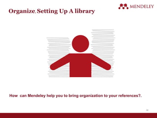 Organize, Setting Up A library
How can Mendeley help you to bring organization to your references?.
38
 