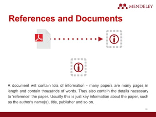 References and Documents
A document will contain lots of information - many papers are many pages in
length and contain thousands of words. They also contain the details necessary
to ‘reference’ the paper. Usually this is just key information about the paper, such
as the author's name(s), title, publisher and so on.
39
 