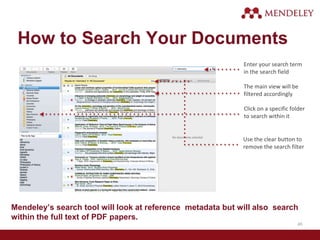 How to Search Your Documents
Enter your search term
in the search field
The main view will be
filtered accordingly
Click on a specific folder
to search within it
Use the clear button to
remove the search filter
Mendeley’s search tool will look at reference metadata but will also search
within the full text of PDF papers.
45
 