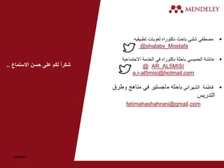 
‫تطبيقيه‬ ‫لغويات‬ ‫دكتوراه‬ ‫باحث‬ ‫شلبي‬ ‫مصطفي‬
@shalaby_Mostafa

‫االجتماعية‬ ‫الخدمة‬ ‫في‬ ‫دكتوراه‬ ‫باحثة‬ ‫الخميسي‬ ‫عائشة‬
@ AR_AL5MISI
a.r-al5misi@hotmail.com

‫الشهراني‬ ‫فاطمة‬
‫وطرق‬ ‫مناهج‬ ‫في‬ ‫ماجستير‬ ‫باحثه‬
‫التدريس‬
fatimahashahrani@gmail.com
‫االستماع‬ ‫حسن‬ ‫على‬ ‫لكم‬ ً‫ا‬‫شكر‬
..
6/26/2021
 