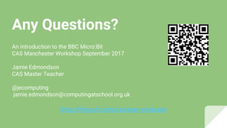 Any Questions?
An introduction to the BBC Micro:Bit
CAS Manchester Workshop September 2017
Jamie Edmondson
CAS Master Teacher
@jecomputing
jamie.edmondson@computingatschool.org.uk
http://tinyurl.com/casman-evaluate
 
