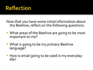 Now that you have some initial information about the Beehive, reflect on the following questions: What areas of the Beehive are going to be most important to me?   What is going to be my primary Beehive language? How is email going to be used in my everyday life? 