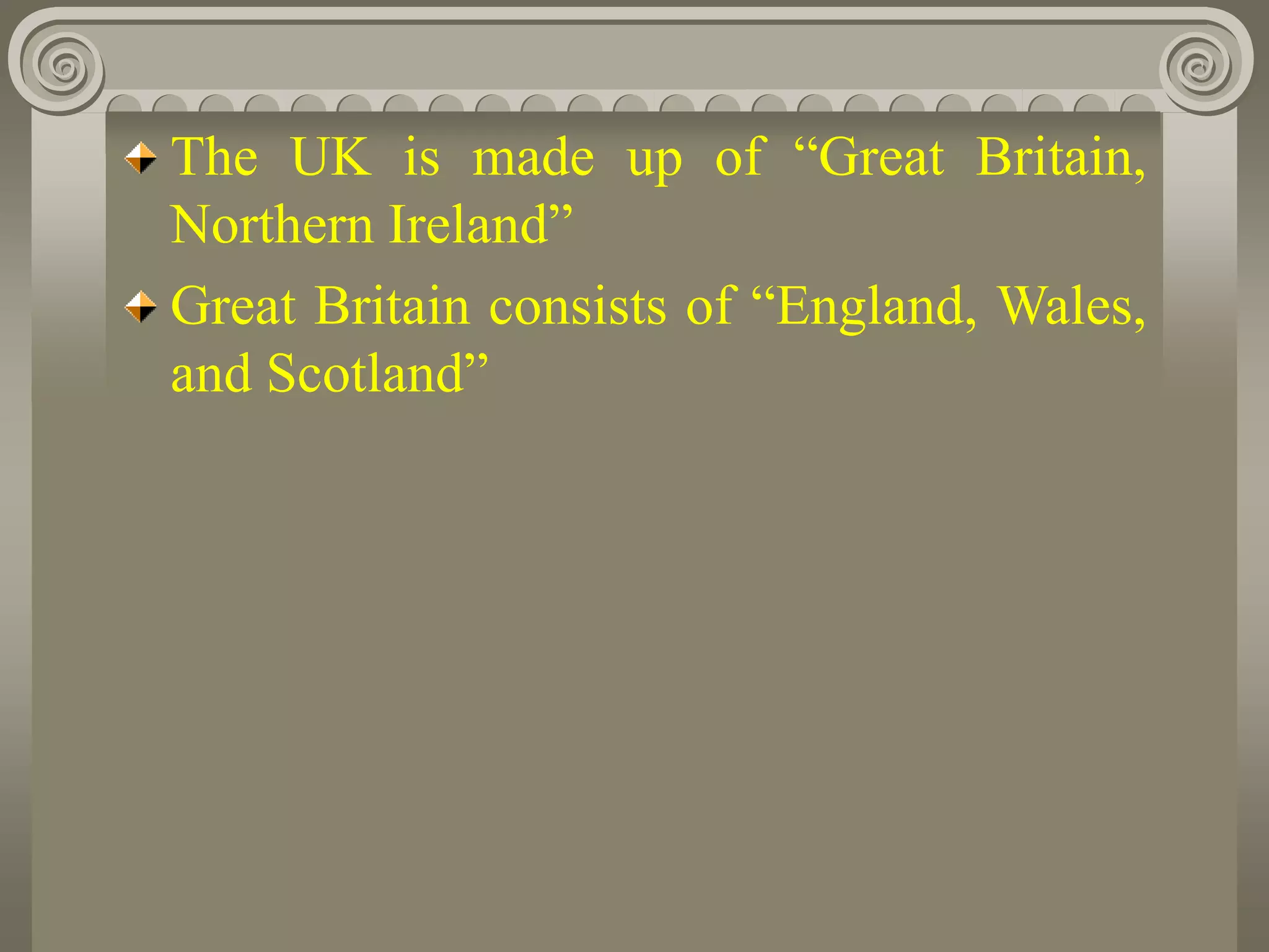 The UK is made up of “Great Britain,
Northern Ireland”
Great Britain consists of “England, Wales,
and Scotland”
 