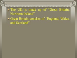 The UK is made up of “Great Britain,
Northern Ireland”
Great Britain consists of “England, Wales,
and Scotland”
 