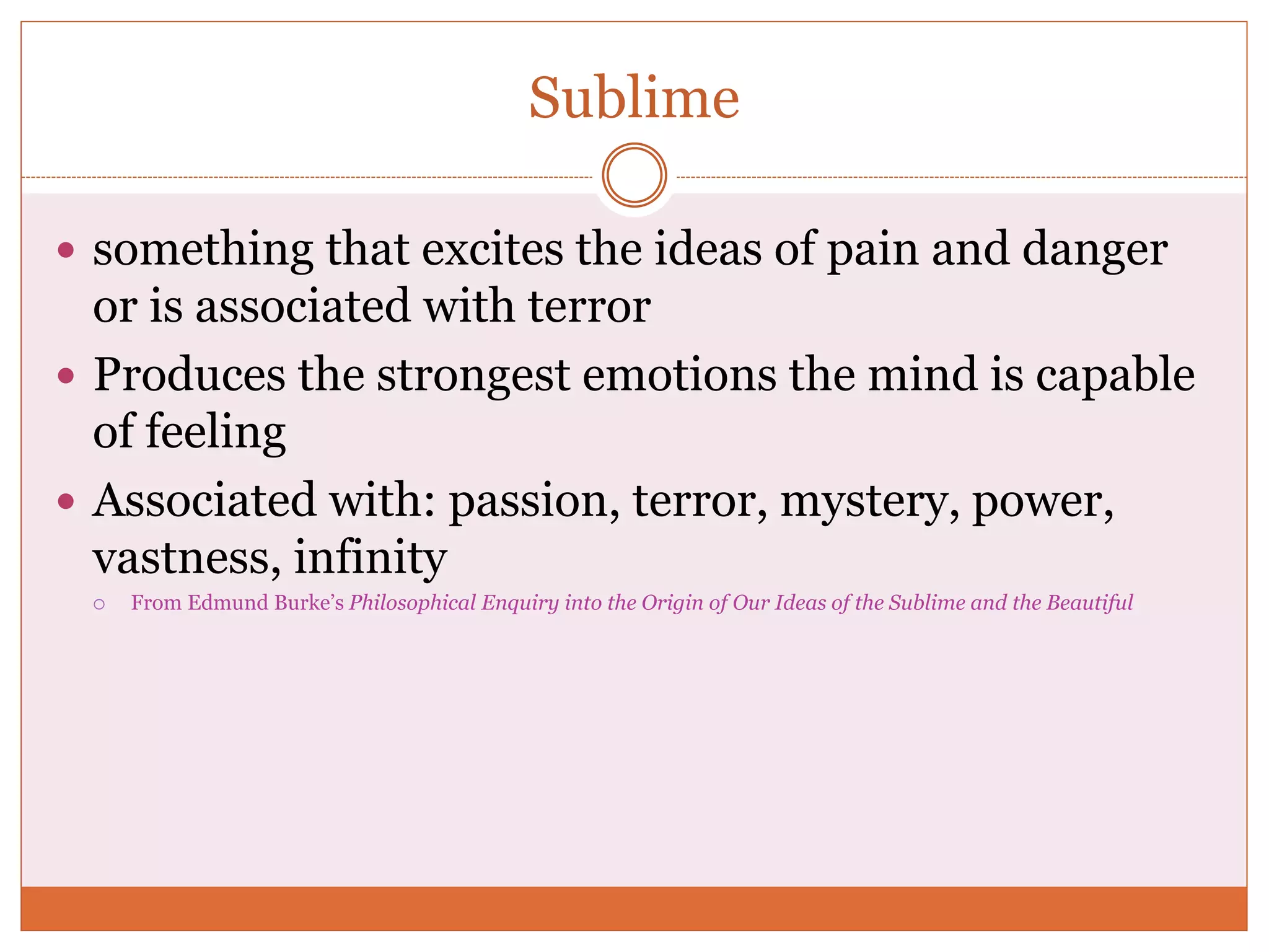 Sublime
 something that excites the ideas of pain and danger
or is associated with terror
 Produces the strongest emotions the mind is capable
of feeling
 Associated with: passion, terror, mystery, power,
vastness, infinity
 From Edmund Burke’s Philosophical Enquiry into the Origin of Our Ideas of the Sublime and the Beautiful
 