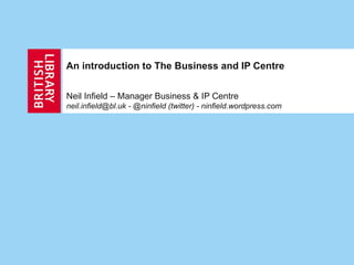 An introduction to The Business and IP Centre


Neil Infield – Manager Business & IP Centre
neil.infield@bl.uk - @ninfield (twitter) - ninfield.wordpress.com
 