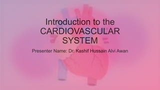 Introduction to the
CARDIOVASCULAR
SYSTEM
Presenter Name: Dr. Kashif Hussain Alvi Awan
 