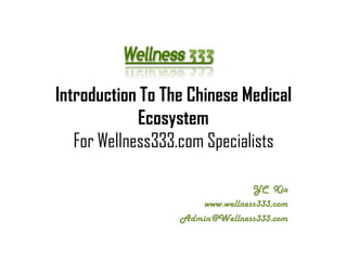 Introduction To The Chinese Medical
Ecosystem
For Wellness333.com Specialists
YC Xia
www.wellness333,com
Admin@Wellness333.com
 