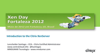 Introduction to the Citrix XenServer

Lorscheider Santiago – CCA – Citrix Certified Administrator
www.centralcloud.info - @lsantiagos
MMDUMAR Tecnologia – www.mmdumar.com
 