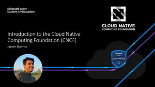 Introduction to the Cloud Native
Computing Foundation (CNCF)
Jayesh Sharma
 
