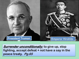 President Truman Emperor Hirohito
Surrender unconditionally: to give up, stop
fighting, accept defeat + not have a say in the
peace treaty. Pg.65
 