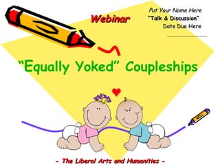 “Equally Yoked” Coupleships
Put Your Name HerePut Your Name Here
““Talk & Discussion”Talk & Discussion”
Date Due HereDate Due Here
- The Liberal Arts and Humanities -- The Liberal Arts and Humanities -
WebinarWebinar
 